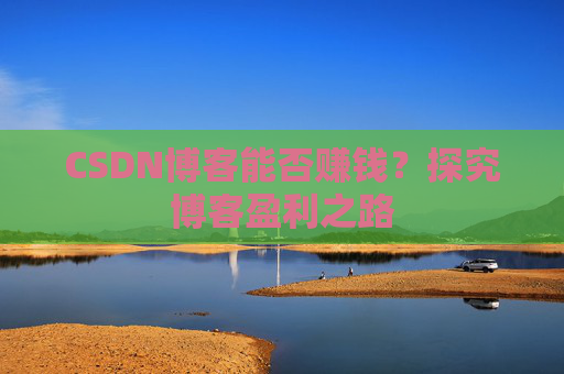 CSDN博客能否赚钱？探究博客盈利之路